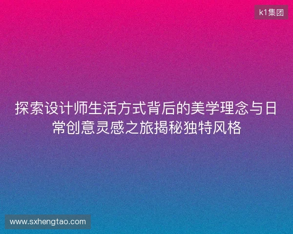 探索设计师生活方式背后的美学理念与日常创意灵感之旅揭秘独特风格 探索设计师生活方式背后的美学理念与日常创意灵感之旅揭秘独特风格